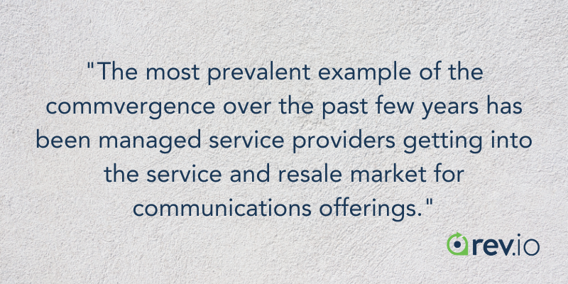 The most prevalent example of the commvergence over the past few years has been managed service providers getting into the service and resale market for communications offerings.