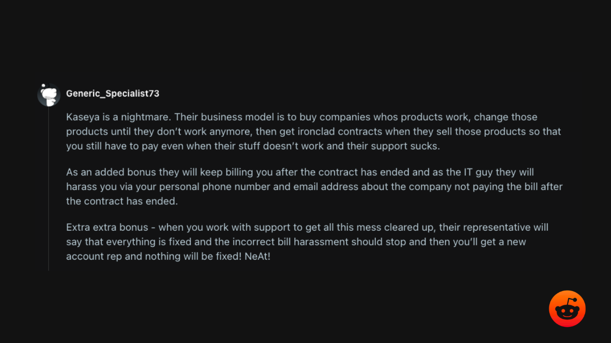 r/msp comment: Kaseya is a nightmare; ironclad contracts, billing that continues after the contract ends, and support that says it is fixed when nothing is fixed